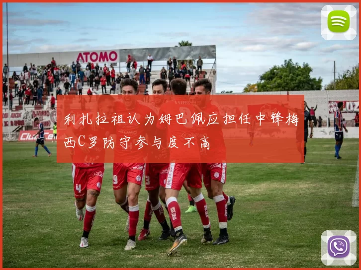 利扎拉祖认为姆巴佩应担任中锋梅西C罗防守参与度不高