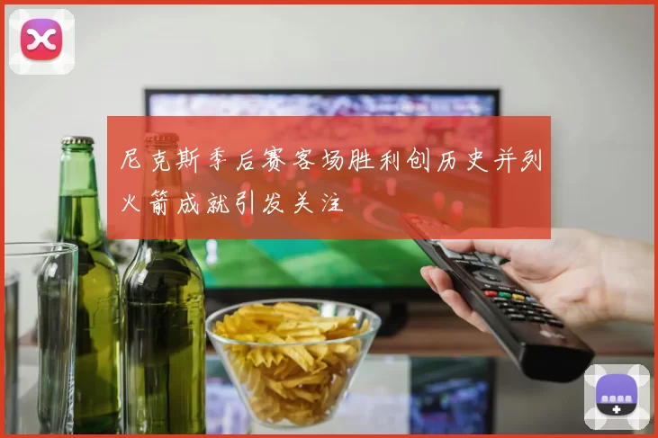 尼克斯季后赛客场胜利创历史并列火箭成就引发关注