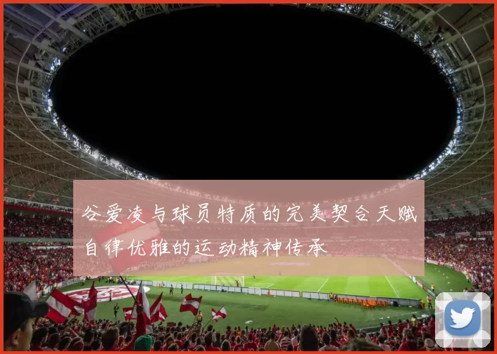 谷爱凌与球员特质的完美契合天赋自律优雅的运动精神传承