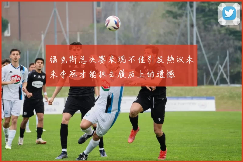 福克斯总决赛表现不佳引发热议未来夺冠才能抹去履历上的遗憾