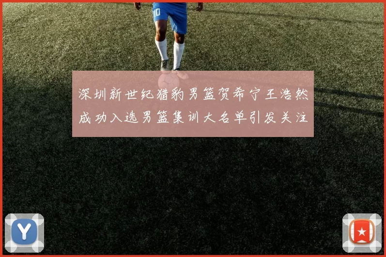 深圳新世纪猎豹男篮贺希宁王浩然成功入选男篮集训大名单引发关注