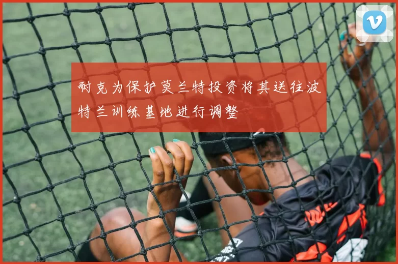 耐克为保护莫兰特投资将其送往波特兰训练基地进行调整